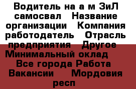 Водитель на а/м ЗиЛ самосвал › Название организации ­ Компания-работодатель › Отрасль предприятия ­ Другое › Минимальный оклад ­ 1 - Все города Работа » Вакансии   . Мордовия респ.